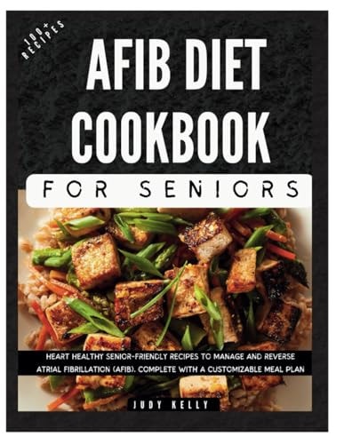 The Complete AFib Diet Cookbook for Seniors Heart Healthy Senior-Friendly Recipes to Manage and Reverse Atrial Fibrillation (AFib), Complete with a Customizable Meal Plan