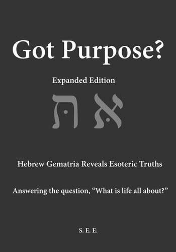 Got Purpose? Expanded Edition Hebrew Gematria Reveals Esoteric Truths Answering the Question, "What is Life All About?"