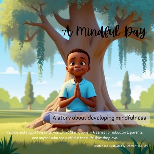 A Mindful Day - A Story about Developing Mindfulness Helping and Supporting Little Kids with BIG Emotions - A Series for Educators, Parents, and Anyone who Has a Child in Their Life that They Love.