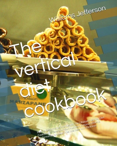 The Vertical Diet Cookbook Fueling Performance and Health: The Ultimate Vertical Diet Cookbook - Transform Your Nutrition, Enhance Athletic Performance, and Optimize Wellness with Delicious