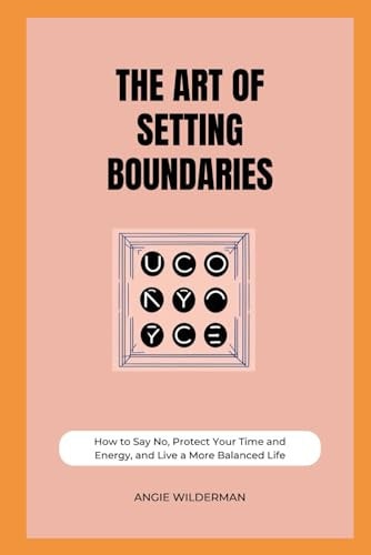 The Art of Setting Boundaries How to Say No, Protect Your Time and Energy, and Live a More Balanced Life