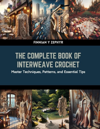 The Complete Book of Interweave Crochet Master Techniques, Patterns, and Essential Tips
