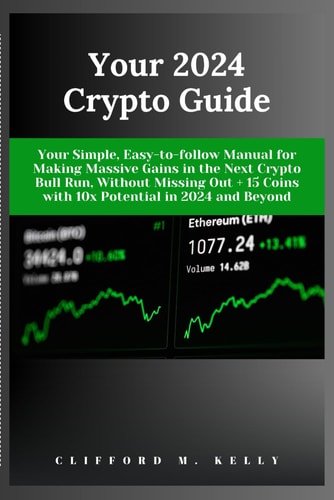 Your 2024 Crypto Guide Your Simple, Easy-to-follow Manual for Making Massive Gains in the Next Crypto Bull Run, Without Missing Out + 15 Coins with 10x Potential in 2024 and Beyond