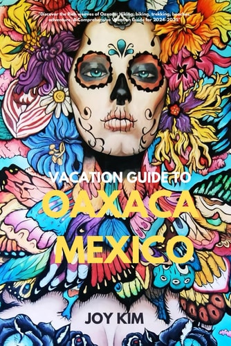 Vacation Guide to Oaxaca, Mexico 2024-2025 "Discover the Rich Weaves of Oaxaca: Hiking, Biking, Trekking, Beaches, Adventure, A Comprehensive Vacation Guide for 2024-2025"