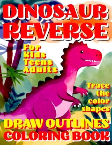 Reverse Coloring Book DINOSAUR Creative Adventure for All Ages: Kids, Teens Or Adults! Draw Outlines! Trace the Color Shapes!