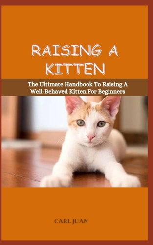Raising a Kitten The Ultimate Handbook To Raising A Well-Behaved Kitten For Beginners