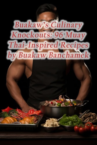 Buakaw's Culinary Knockouts 96 Muay Thai-Inspired Recipes by Buakaw Banchamek