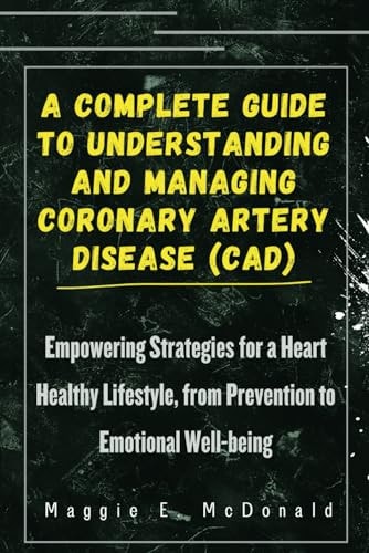 A Complete Guide To Understanding and Managing Coronary Artery Disease (CAD) Empowering Strategies for a Heart Healthy Lifestyle, from Prevention to Emotional Well-being