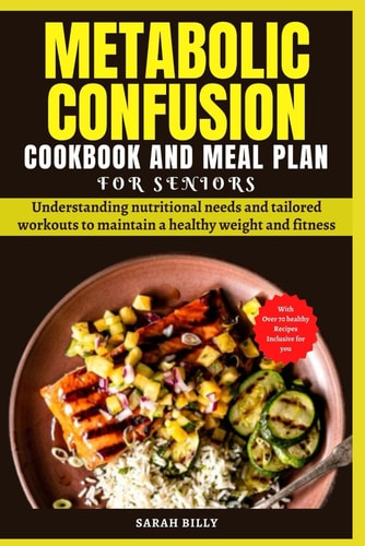 Metabolic Confusion Cookbook and Meal Plan for Senior Understanding Nutritional Needs and Tailored Workouts to Maintain a Healthy Weight and Fitness