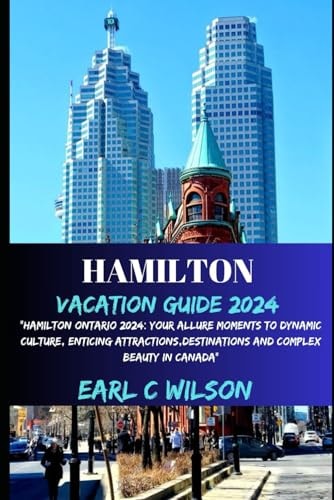 Hamilton Vacation Guide 2024 "Hamilton Ontario 2024: Your Allure Moments To Dynamic Culture, Enticing Attractions, Destinations And Complex Beauty in Canada"