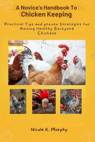 Novice's Handbook to Chicken Keeping Practical Tips and Proven Strategies for Raising Healthy Backyard Chickens