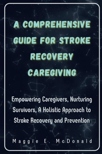 A Comprehensive Guide For Stroke Recovery Caregiving Empowering Caregivers, Nurturing Survivors, A Holistic Approach to Stroke Recovery and Prevention