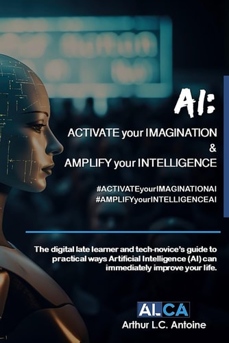 AI ACTIVATE Your IMAGINATION & AMPLIFY Your INTELLIGENCE: The Digital Late Learner and Tech-novice's Guide to Practical Ways Artificial Intelligence (AI) Can Immediately Improve Your Life.