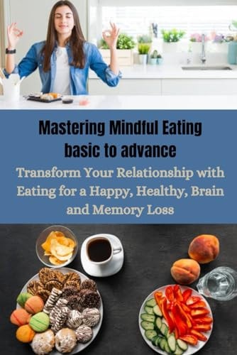 Mastering Mindful Eating Basic to Advance Transform Your Relationship with Eating for a Happy, Healthy, Brain and Memory Loss