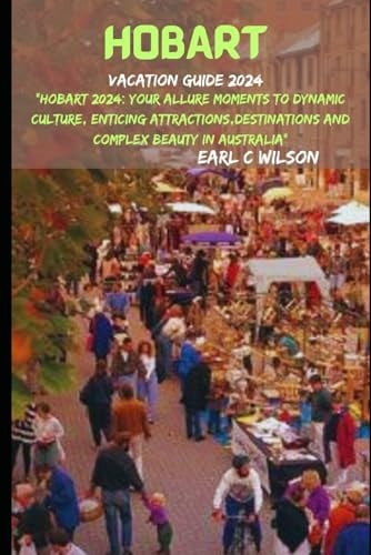 Hobart Vacation Guide 2024 "Hobart 2024: Your Allure Moments To Dynamic Culture, Enticing Attractions, Destinations And Complex Beauty in Australia"