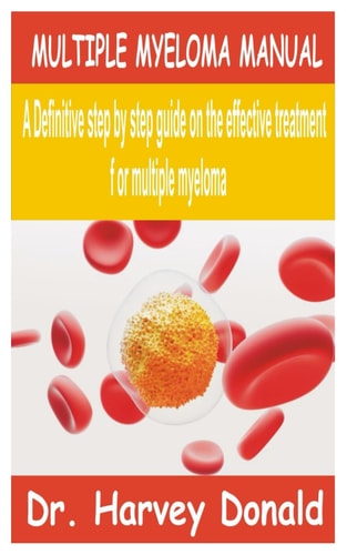 Multiple Myeloma Manual A Definitive Step by Step Guide on the Effective Treatment for Multiple Myeloma