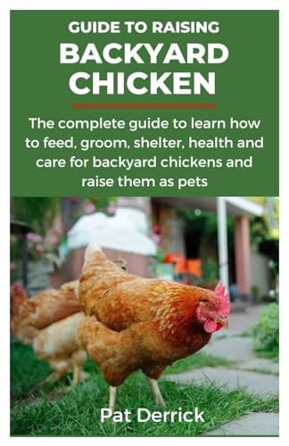 Guide to Raising Backyard Chicken The Complete Guide to Learn how to Feed, Groom, Shelter, Health and Care for Backyard Chickens and Raise Them as Pets