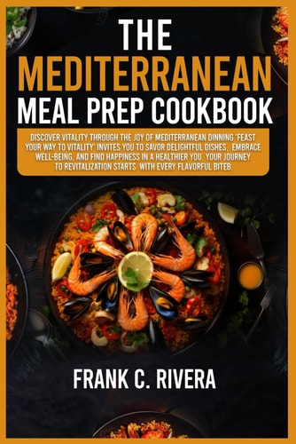 The Mediterranean Meal Prep Cookbook Discover Vitality Through the Joy of Mediterranean Dinning 'feast Your Way to Vitality' Invites You to Savor Delightful Dishes, Embrace Well-being, and Find Happiness in a Healthier You .