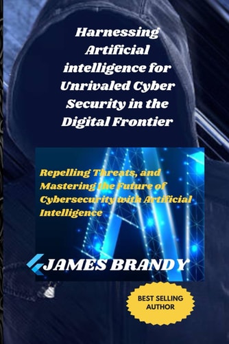Harnessing Artificial Intelligence for Unrivaled Cyber Security in the Digital Frontier Repelling Threats, and Mastering the Future of Cybersecurity with Artificial Intelligence