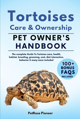 Tortoises Care and Ownership The Complete Guide to Tortoises Care, Cost, Feeding, Interaction, Grooming, Health Training and More
