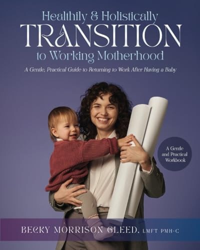 Healthily and Holistically Transition to Working Motherhood A Gentle, Practical Guide to Returning to Work After Having a Baby