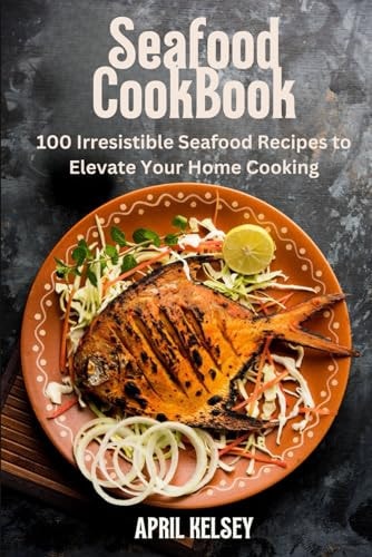 Seafood Cookbook 100 Irresistible Seafood Recipes to Elevate Your Home Cooking