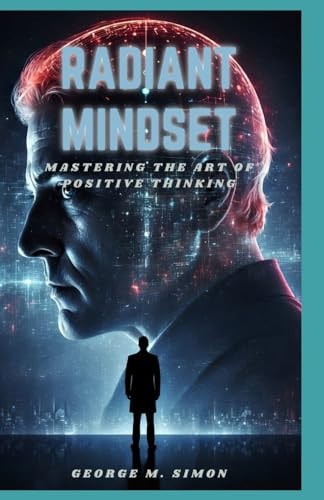 Radiant Mindset Mastering the Art of Positive Thinking, Building Resilience and Optimism