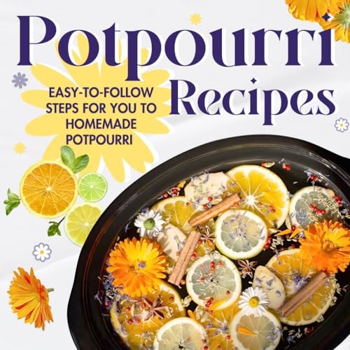 Potpourri Recipes Easy-to-Follow Steps for You to Homemade Potpourri: Homemade Potpourri