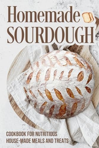 Homemade Sourdough Cookbook for Nutritious House Made Meals and Treats: Sourdough Making Guide