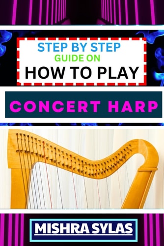 Step by Step Guide on How to Play Concert Harp Expert Beginner's Manual To Playing The Concert Harp - Master Key Techniques And Dive Into The Enchanting World Of Harp Music With This Easy Tutorial