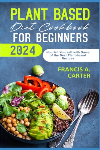 Plant Based Diet Cookbook for Beginners 2024 Nourish Yourself with Some of the Best Plant-based Recipes.