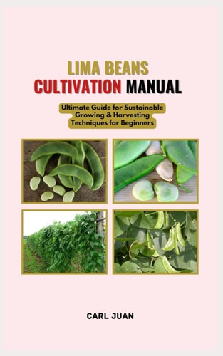 Lima Beans Cultivation Manual Ultimate Guide for Sustainable Growing & Harvesting Techniques for Beginners