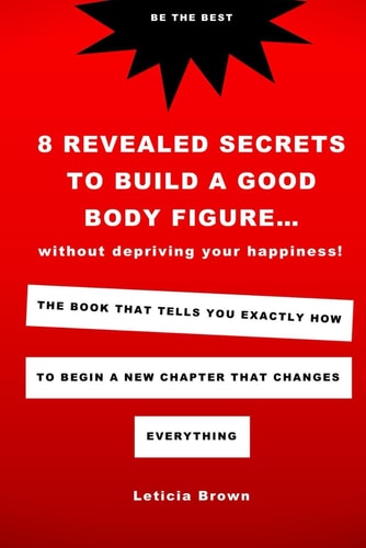 8 Revealed Secrets To Build A Good Body Figure Without Depriving Your Happiness The Book That Tells You Exactly How To Begin A New Chapter That Changes Everything