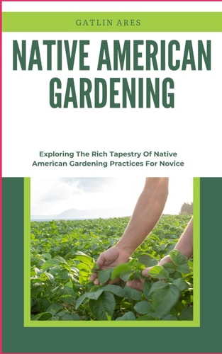Native American Gardening Exploring The Rich Tapestry Of Native American Gardening Practices For Novice