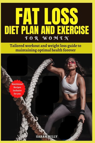 Fat Loss Diet Plan and Exercise for Women Tailored Workout and Weight Loss Guide to Maintaining Optimal Health Forever with Nutritional Recipes