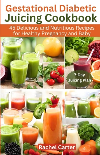 Gestational Diabetic Juicing Cookbook 45 Delicious and Nutritious Recipes for Healthy Pregnancy and Baby