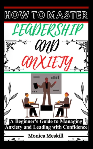 How to Master Leadership and Anxiety A Beginner's Guide to Managing Anxiety and Leading with Confidence.