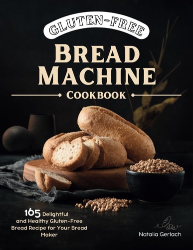 Gluten-Free Bread Machine Cookbook 165 Delightful And Healthy Gluten-Free Bread Machine Recipe For Your Bread Maker