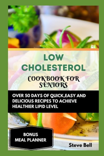 Low Cholesterol Cookbook for Seniors Over 50 Days of Quick, Easy and Delicious Recipes to Achieve Healthier Lipid Level Accompanied by a 28 Days Meal Plan to Foster Healthy Living