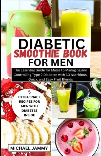 Diabetic Smoothie Recipes Book for Men The Essential Guide for Males to Managing and Controlling Type 2 Diabetes with 30 Nutritious, Quick, and Easy Fruit Blends