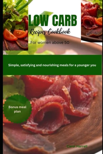 Low Carb Recipes Cookbook for Women Above 50 Simple, Satisfying and Nourishing Meals for a Younger You