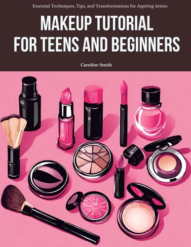 Makeup Tutorial for Teens and Beginners Essential Techniques, Tips, and Transformations for Aspiring Artists