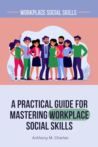 A Practical Guide For Mastering Workplace Social Skills Navigating Your Career with Effective Workplace Social Skills and Thriving in a Professional Environment