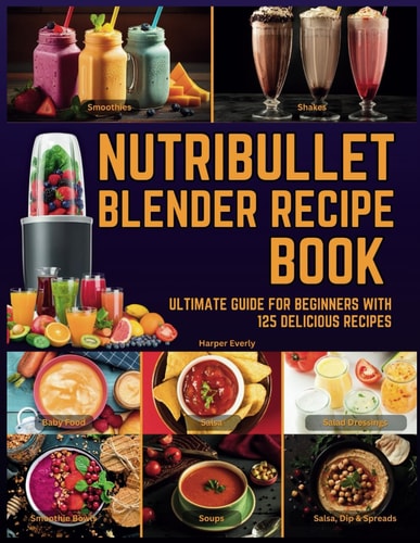 Nutribullet Blender Recipe Book From Smoothies and Shakes to Soups, Salad Dressings, Salsa, Dips, Spreads, Drinks, and More!