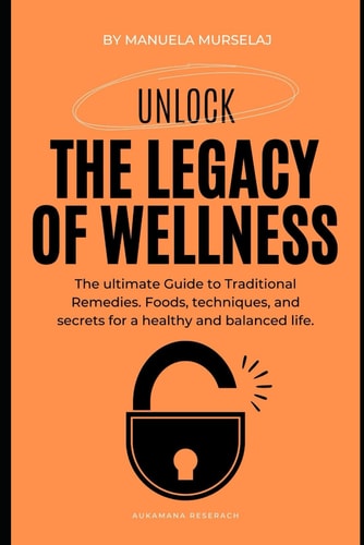 The Legacy of Wellness The Ultimate Guide to Traditional Remedies. Foods, Techniques, and Secrets for a Healthy and Balanced Life.