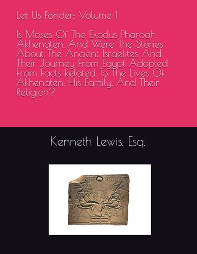 Let Us Ponder Volume 1: Is Moses Of The Exodus Pharoah Akhenaten, And Were The Stories About The Ancient Israelites And Their Journey From Egypt Adopted From Facts Related To The Lives Of Akhenaten, His Family, And Their Religion?