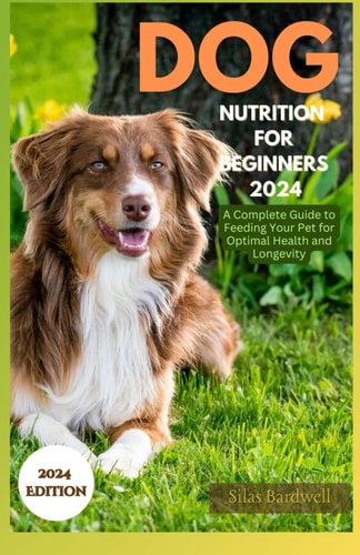 Dog Nutrition for Beginners 2024 A Complete Guide for Feeding Your Pet for Optimal Health and Longevity