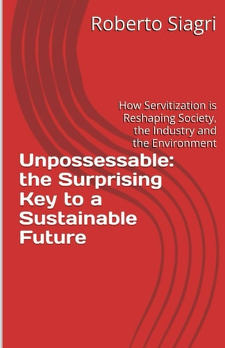 Unpossessable The Surprising Key to a Sustainable Future: From Products to Advanced Services: how Digital Transformation is Reshaping Society, the Industry and the Environment