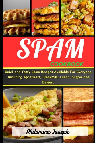 Spam Cookbook Quick and Tasty Spam Recipes Available For Everyone, Including Appetizers, Breakfast, Lunch, Supper and Dessert