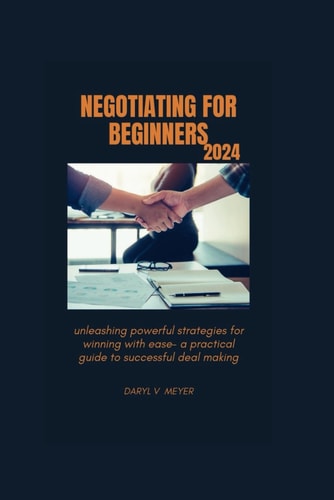 Negotiating for Beginners 2024 Unleashing Powerful Strategies for Winning with Ease - A Practical Guide to Successful Deal Making"